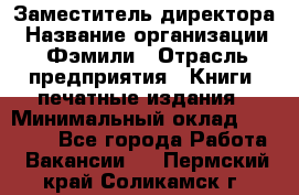Заместитель директора › Название организации ­ Фэмили › Отрасль предприятия ­ Книги, печатные издания › Минимальный оклад ­ 18 000 - Все города Работа » Вакансии   . Пермский край,Соликамск г.